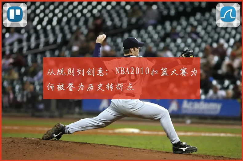 从规则到创意：NBA2010扣篮大赛为何被誉为历史转折点