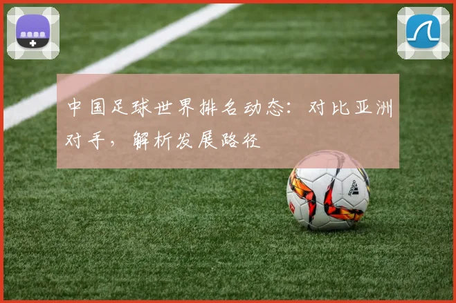 中国足球世界排名动态：对比亚洲对手，解析发展路径
