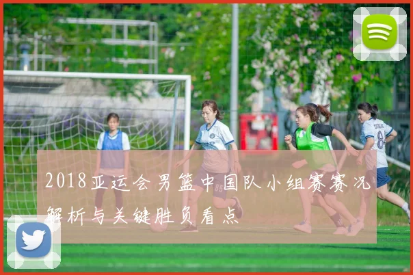 2018亚运会男篮中国队小组赛赛况解析与关键胜负看点