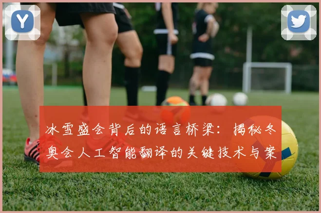 冰雪盛会背后的语言桥梁：揭秘冬奥会人工智能翻译的关键技术与案例
