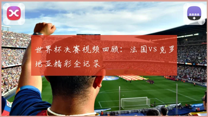 世界杯决赛视频回顾：法国vs克罗地亚精彩全记录