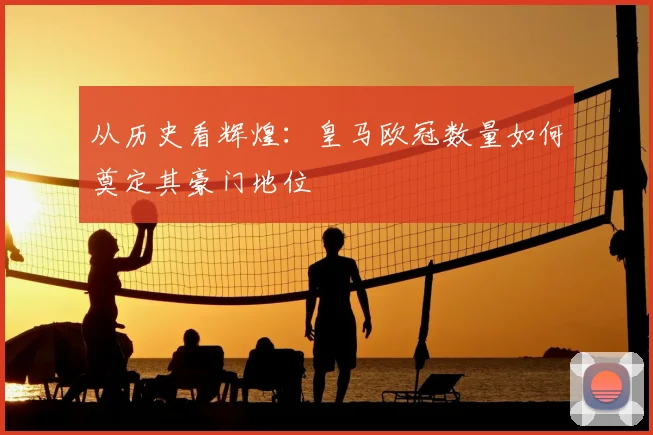 从历史看辉煌：皇马欧冠数量如何奠定其豪门地位