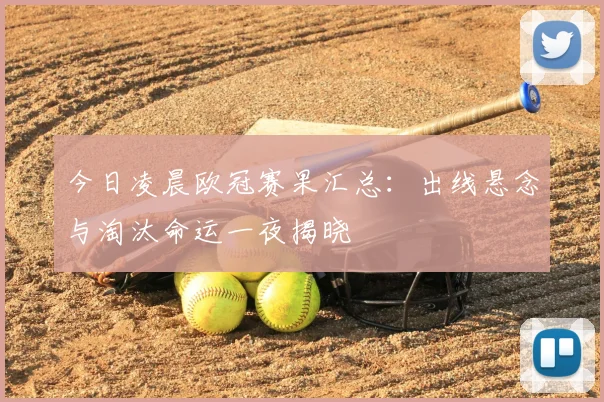 今日凌晨欧冠赛果汇总：出线悬念与淘汰命运一夜揭晓