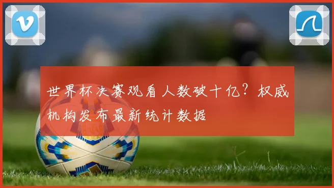 世界杯决赛观看人数破十亿？权威机构发布最新统计数据