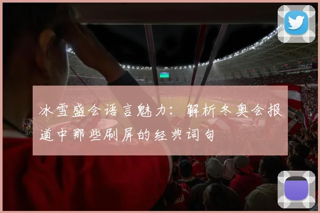 冰雪盛会语言魅力：解析冬奥会报道中那些刷屏的经典词句