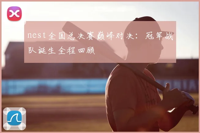 nest全国总决赛巅峰对决：冠军战队诞生全程回顾