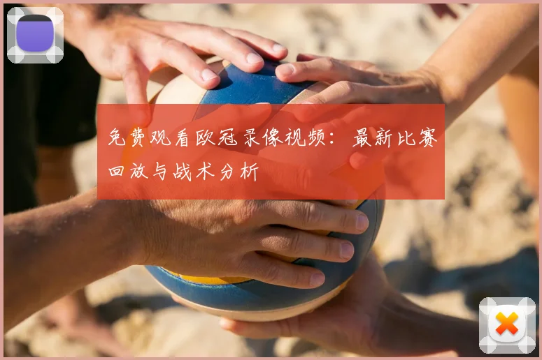 免费观看欧冠录像视频：最新比赛回放与战术分析