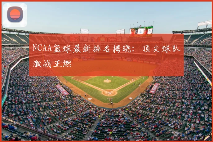 NCAA篮球最新排名揭晓：顶尖球队激战正燃