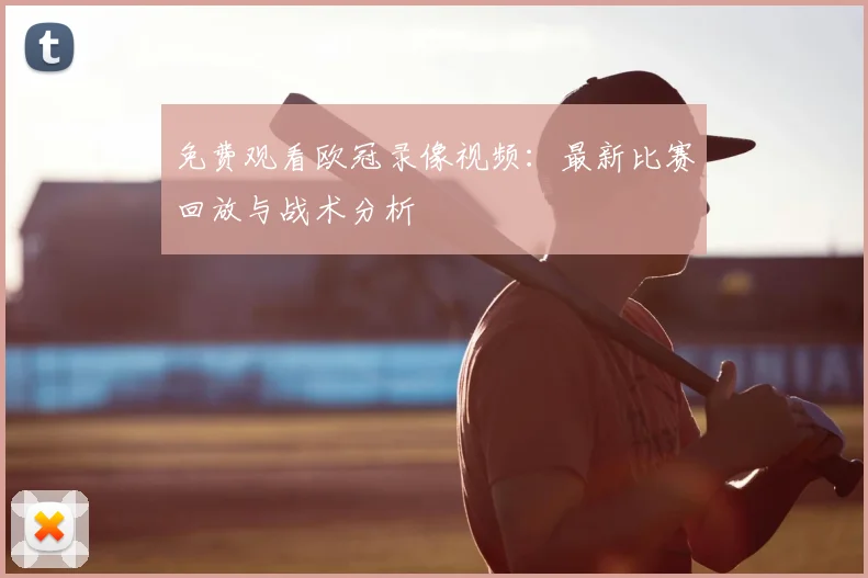 免费观看欧冠录像视频：最新比赛回放与战术分析