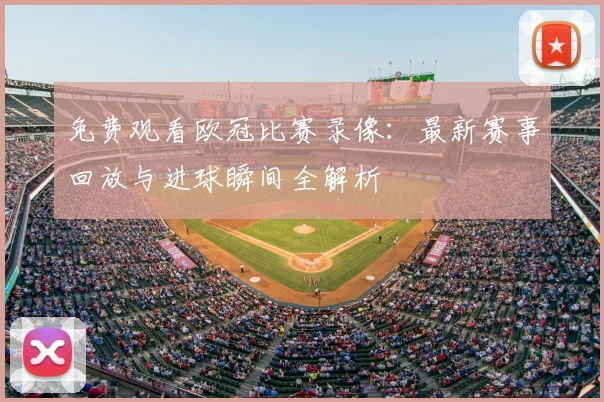 免费观看欧冠比赛录像：最新赛事回放与进球瞬间全解析