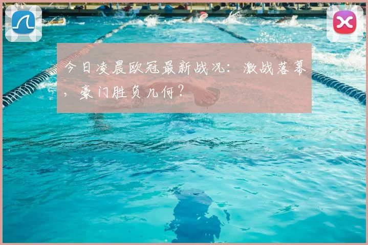 今日凌晨欧冠最新战况：激战落幕，豪门胜负几何？