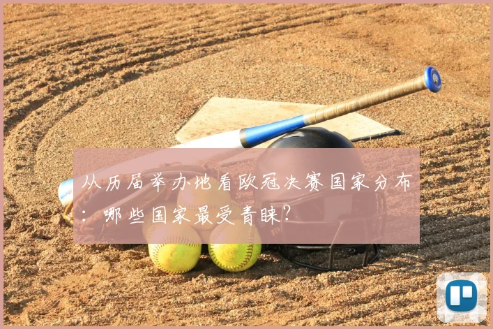 从历届举办地看欧冠决赛国家分布：哪些国家最受青睐？