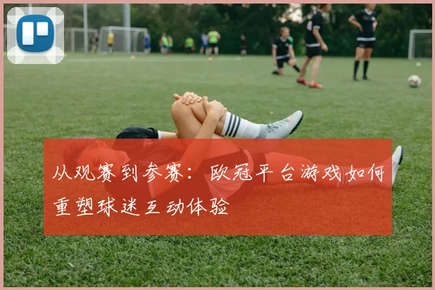 从观赛到参赛：欧冠平台游戏如何重塑球迷互动体验