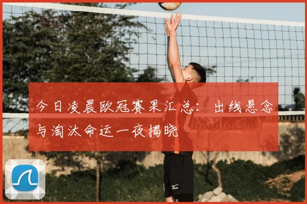 今日凌晨欧冠赛果汇总：出线悬念与淘汰命运一夜揭晓