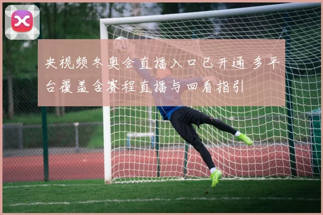 央视频冬奥会直播入口已开通 多平台覆盖含赛程直播与回看指引